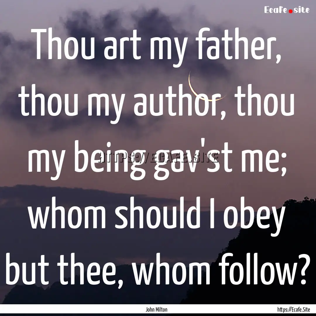 Thou art my father, thou my author, thou.... : Quote by John Milton