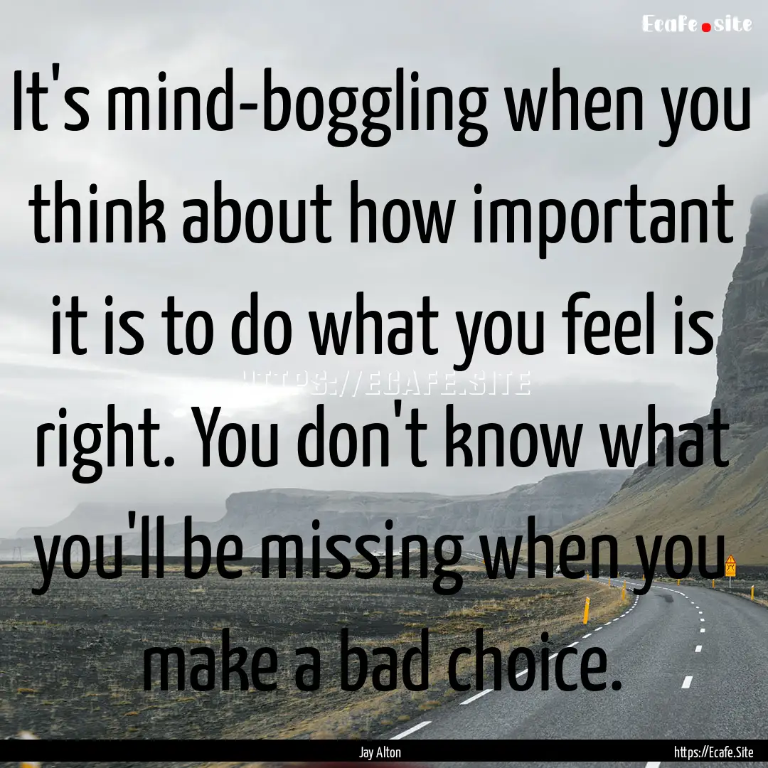 It's mind-boggling when you think about how.... : Quote by Jay Alton