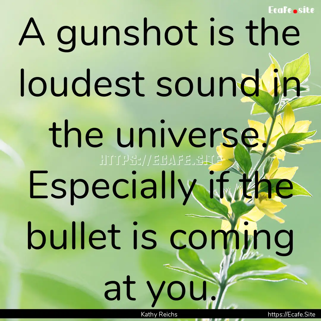 A gunshot is the loudest sound in the universe..... : Quote by Kathy Reichs