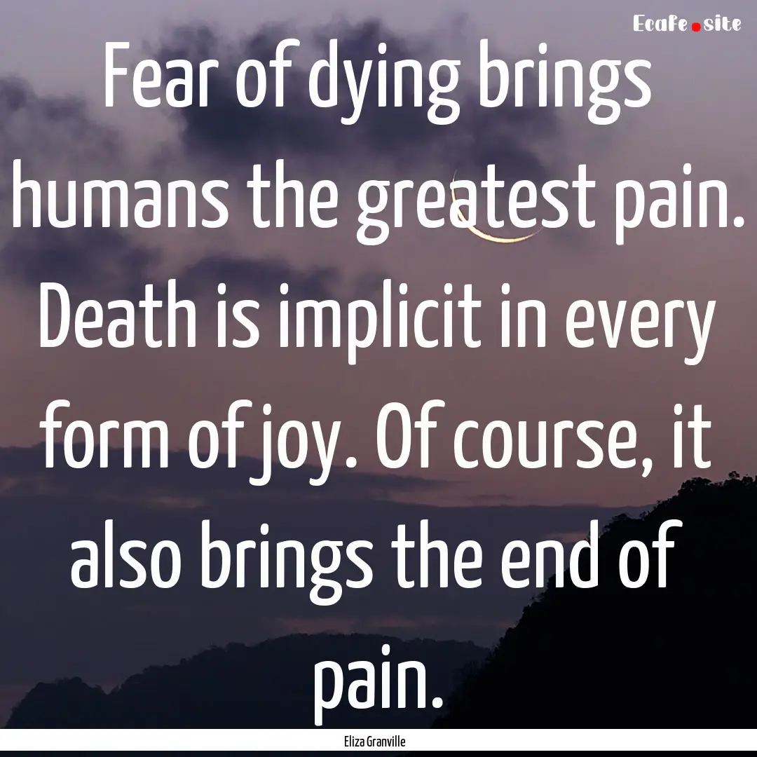 Fear of dying brings humans the greatest.... : Quote by Eliza Granville