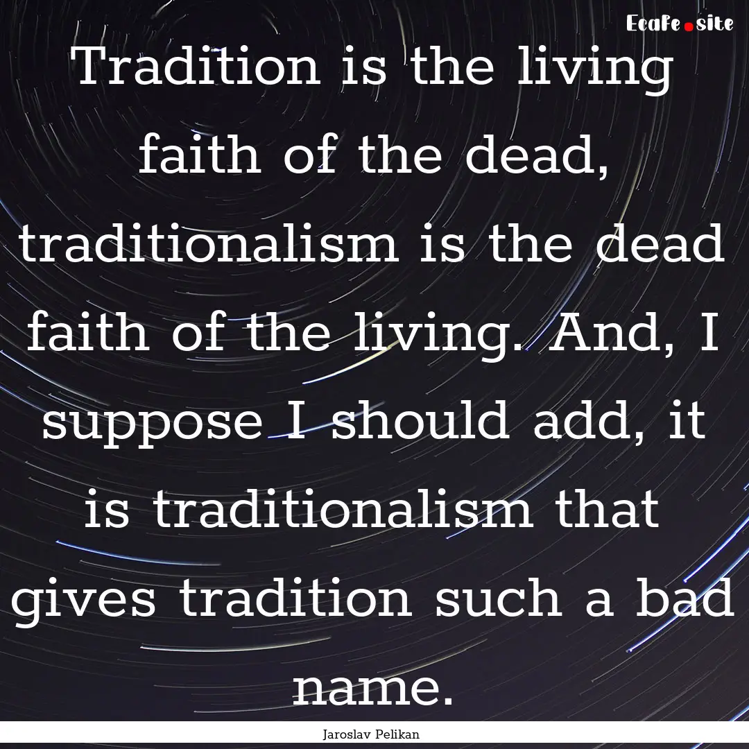 Tradition is the living faith of the dead,.... : Quote by Jaroslav Pelikan