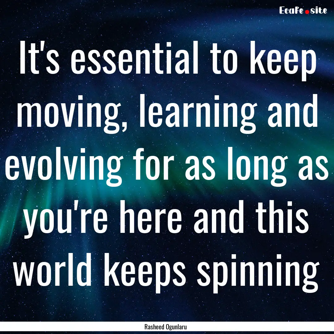 It's essential to keep moving, learning and.... : Quote by Rasheed Ogunlaru