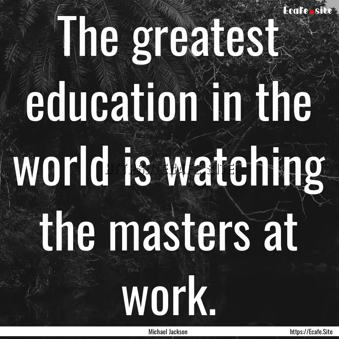 The greatest education in the world is watching.... : Quote by Michael Jackson