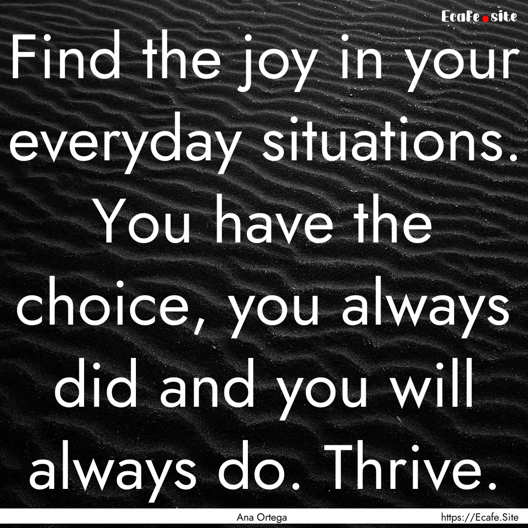 Find the joy in your everyday situations..... : Quote by Ana Ortega