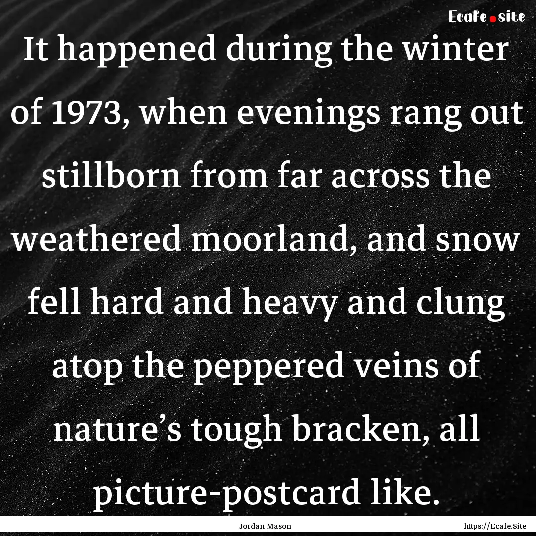 It happened during the winter of 1973, when.... : Quote by Jordan Mason