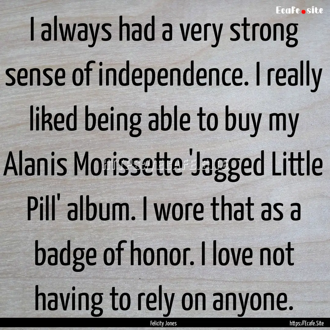 I always had a very strong sense of independence..... : Quote by Felicity Jones