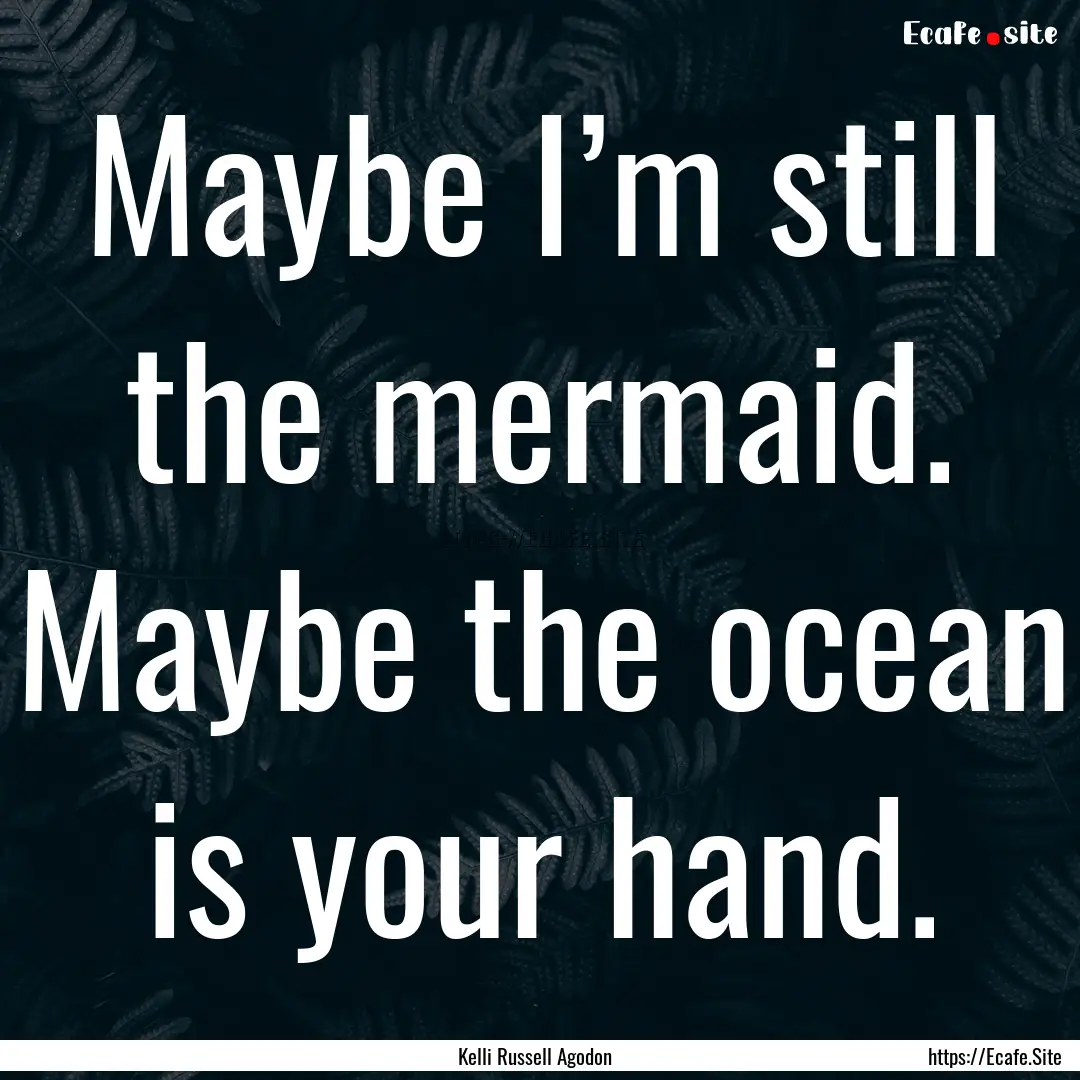 Maybe I’m still the mermaid. Maybe the.... : Quote by Kelli Russell Agodon