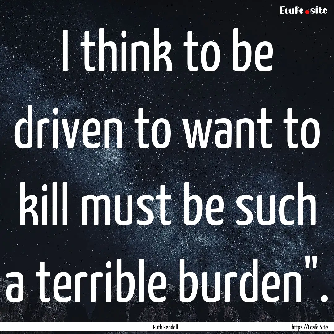 I think to be driven to want to kill must.... : Quote by Ruth Rendell