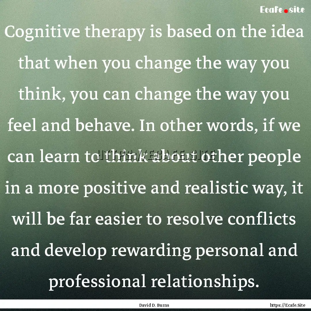 Cognitive therapy is based on the idea that.... : Quote by David D. Burns