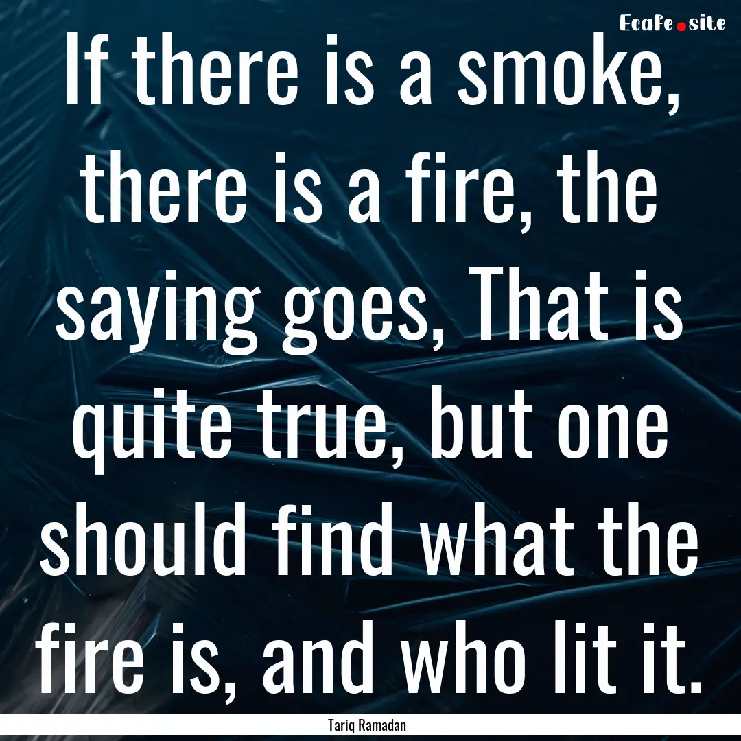 If there is a smoke, there is a fire, the.... : Quote by Tariq Ramadan