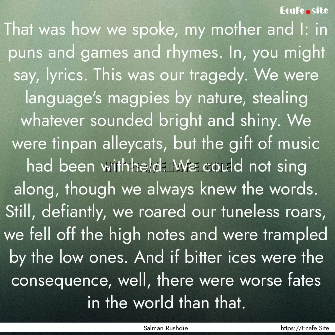 That was how we spoke, my mother and I: in.... : Quote by Salman Rushdie