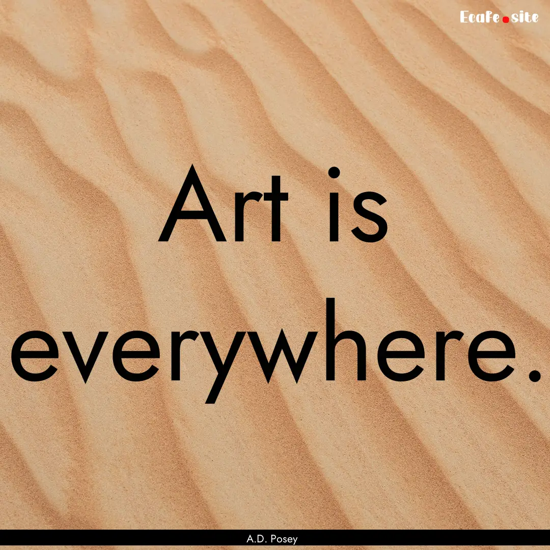 Art is everywhere. : Quote by A.D. Posey