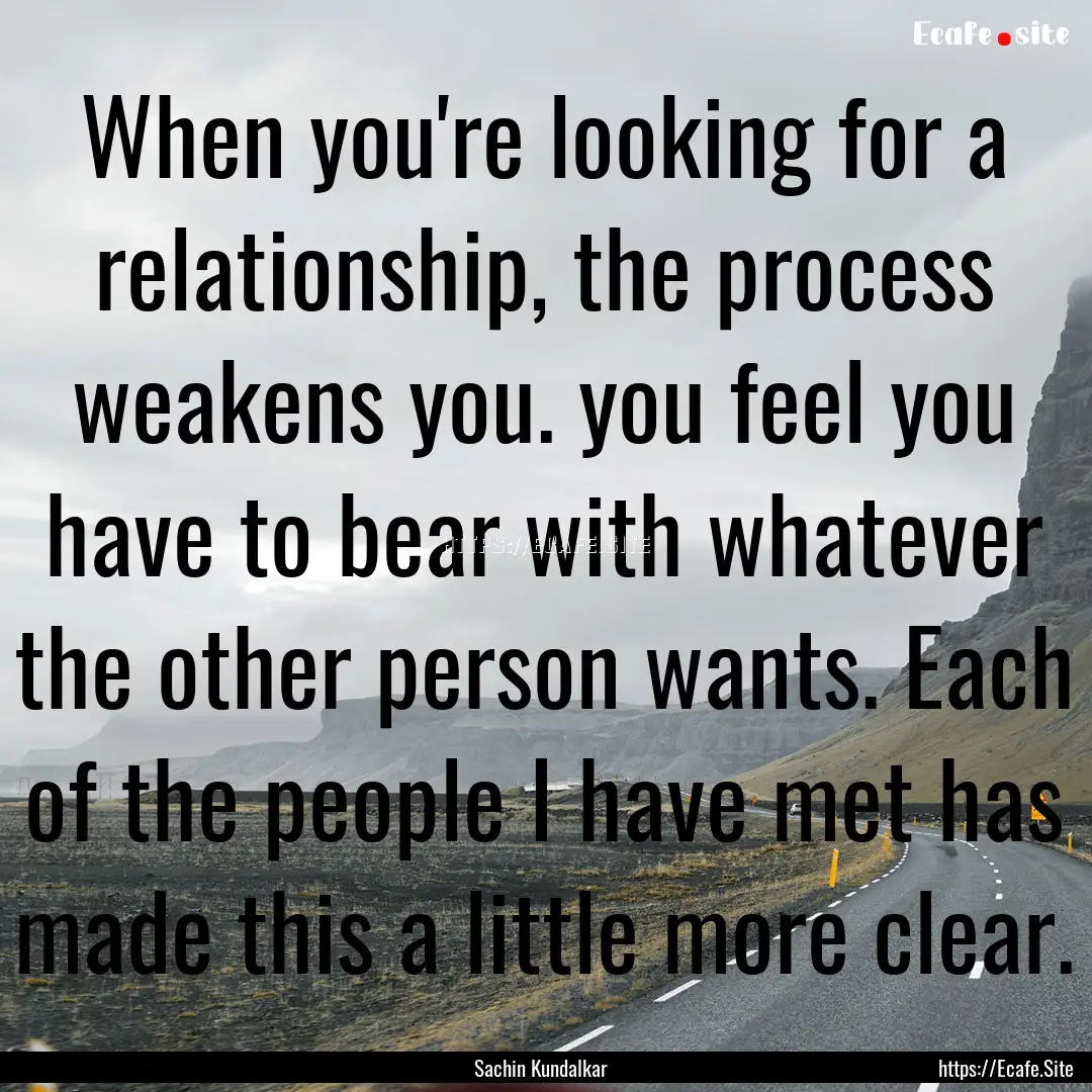 When you're looking for a relationship, the.... : Quote by Sachin Kundalkar