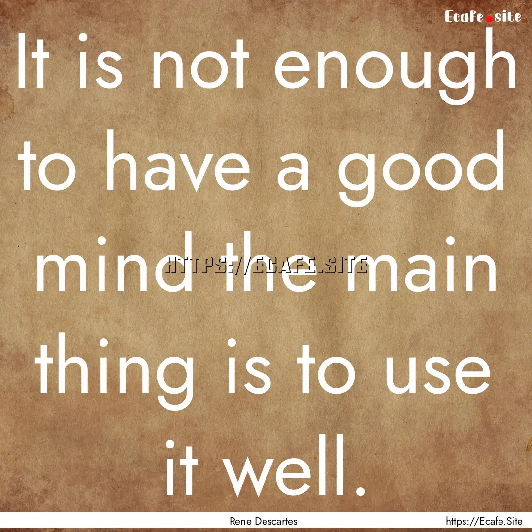 It is not enough to have a good mind the.... : Quote by Rene Descartes