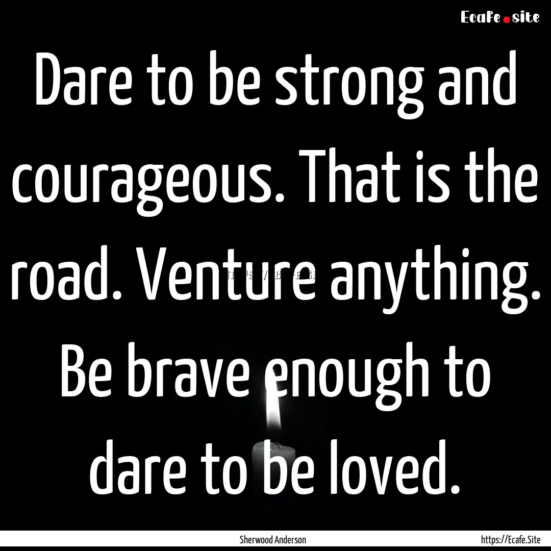 Dare to be strong and courageous. That is.... : Quote by Sherwood Anderson