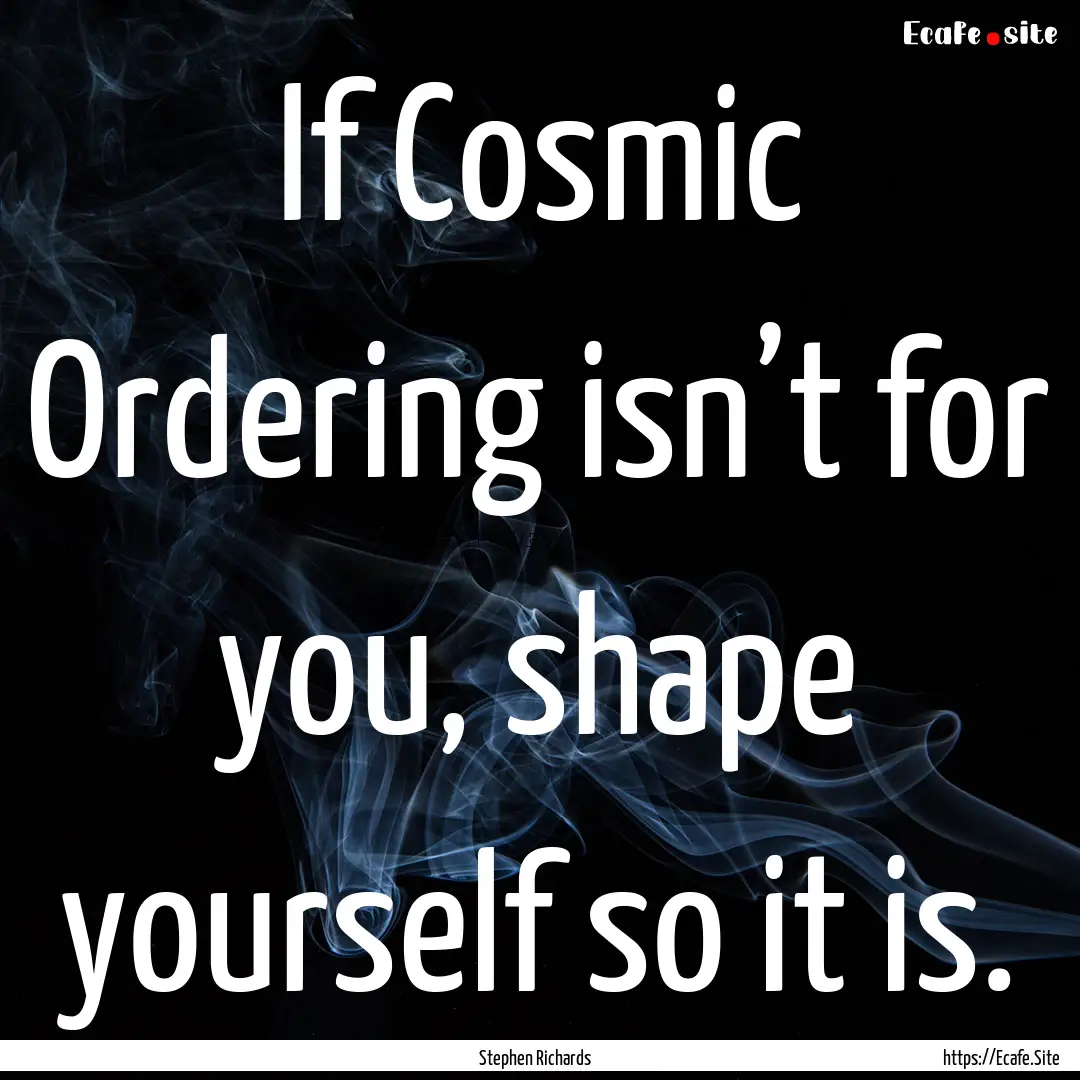 If Cosmic Ordering isn’t for you, shape.... : Quote by Stephen Richards