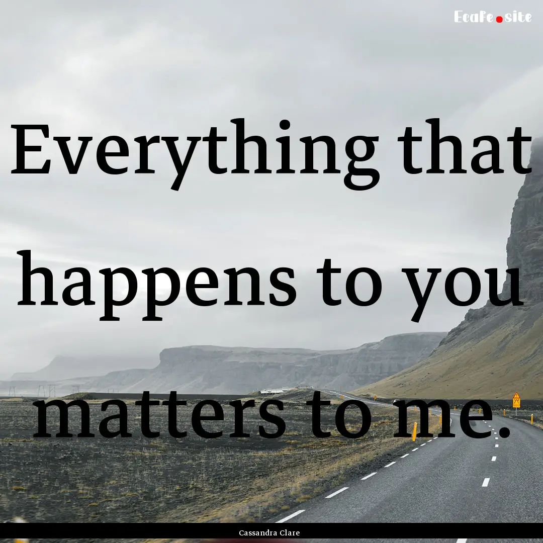 Everything that happens to you matters to.... : Quote by Cassandra Clare