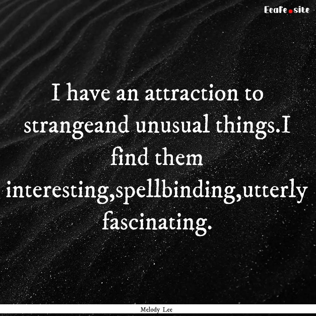 I have an attraction to strangeand unusual.... : Quote by Melody Lee