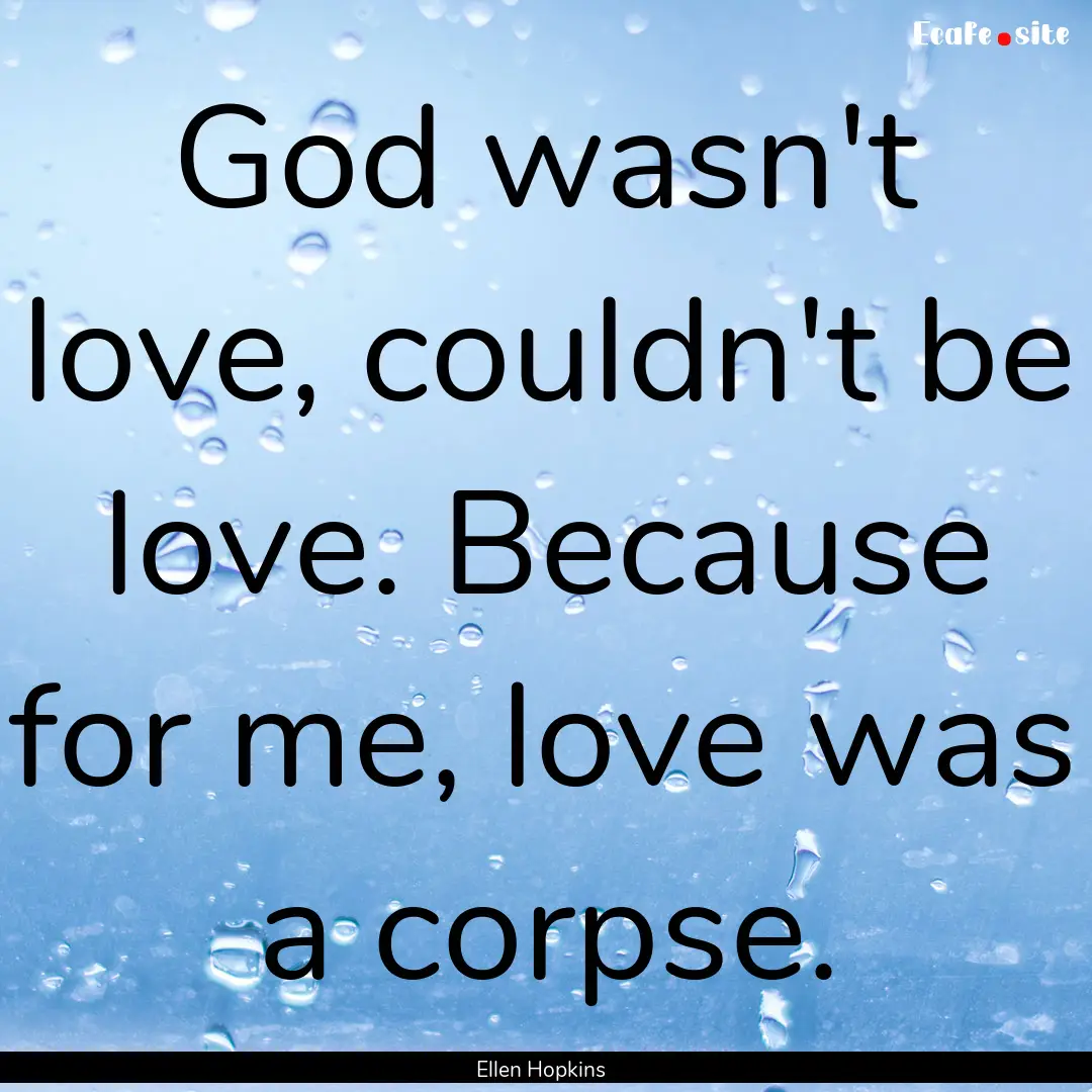 God wasn't love, couldn't be love. Because.... : Quote by Ellen Hopkins