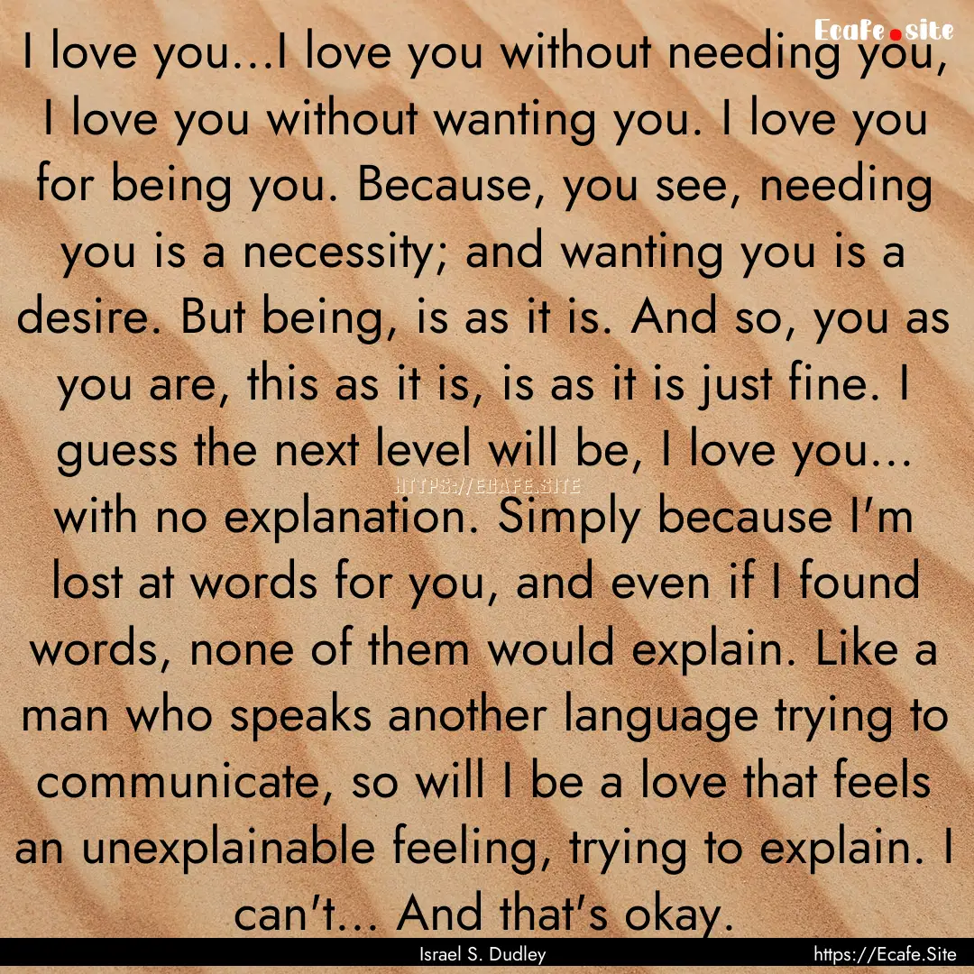 I love you...I love you without needing you,.... : Quote by Israel S. Dudley