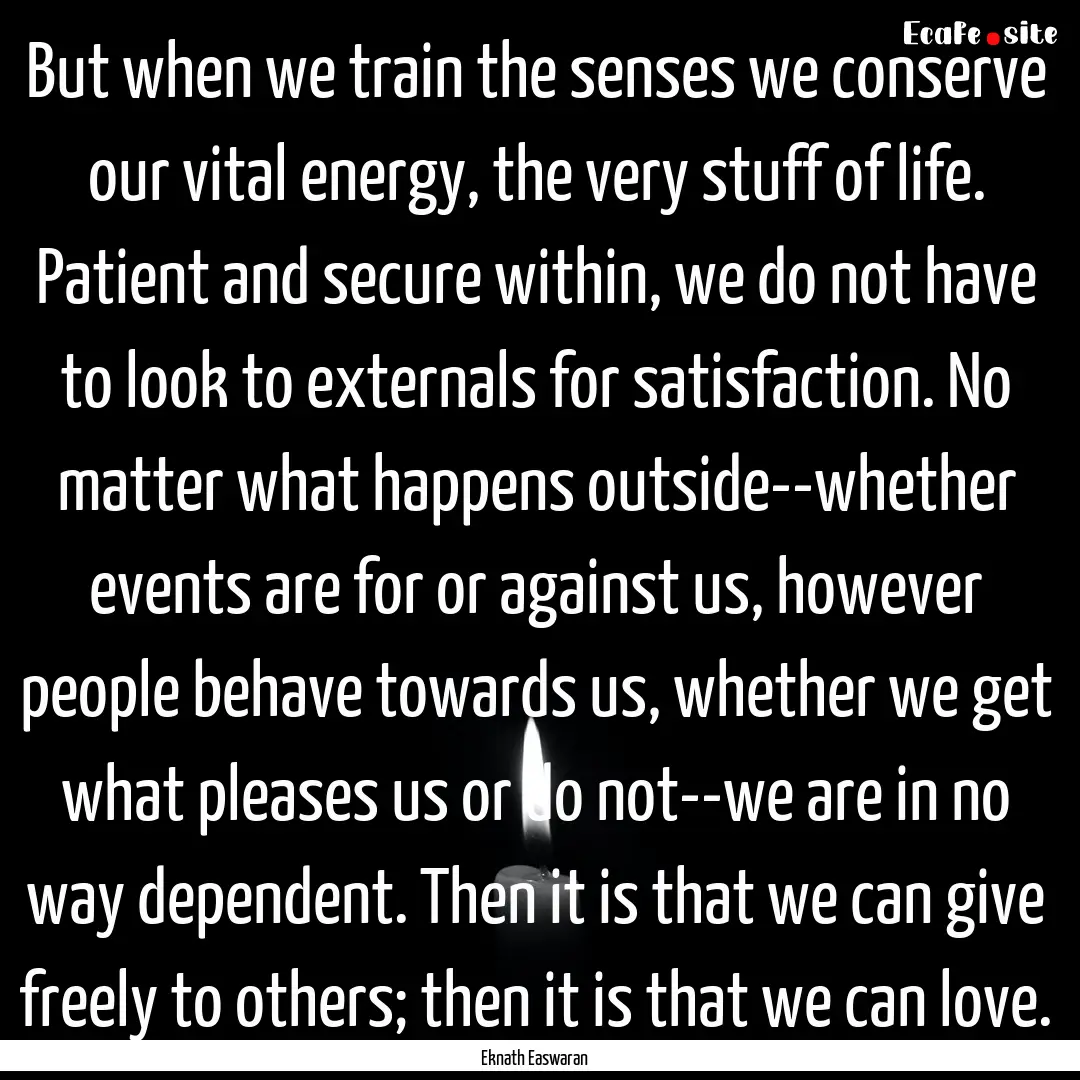 But when we train the senses we conserve.... : Quote by Eknath Easwaran