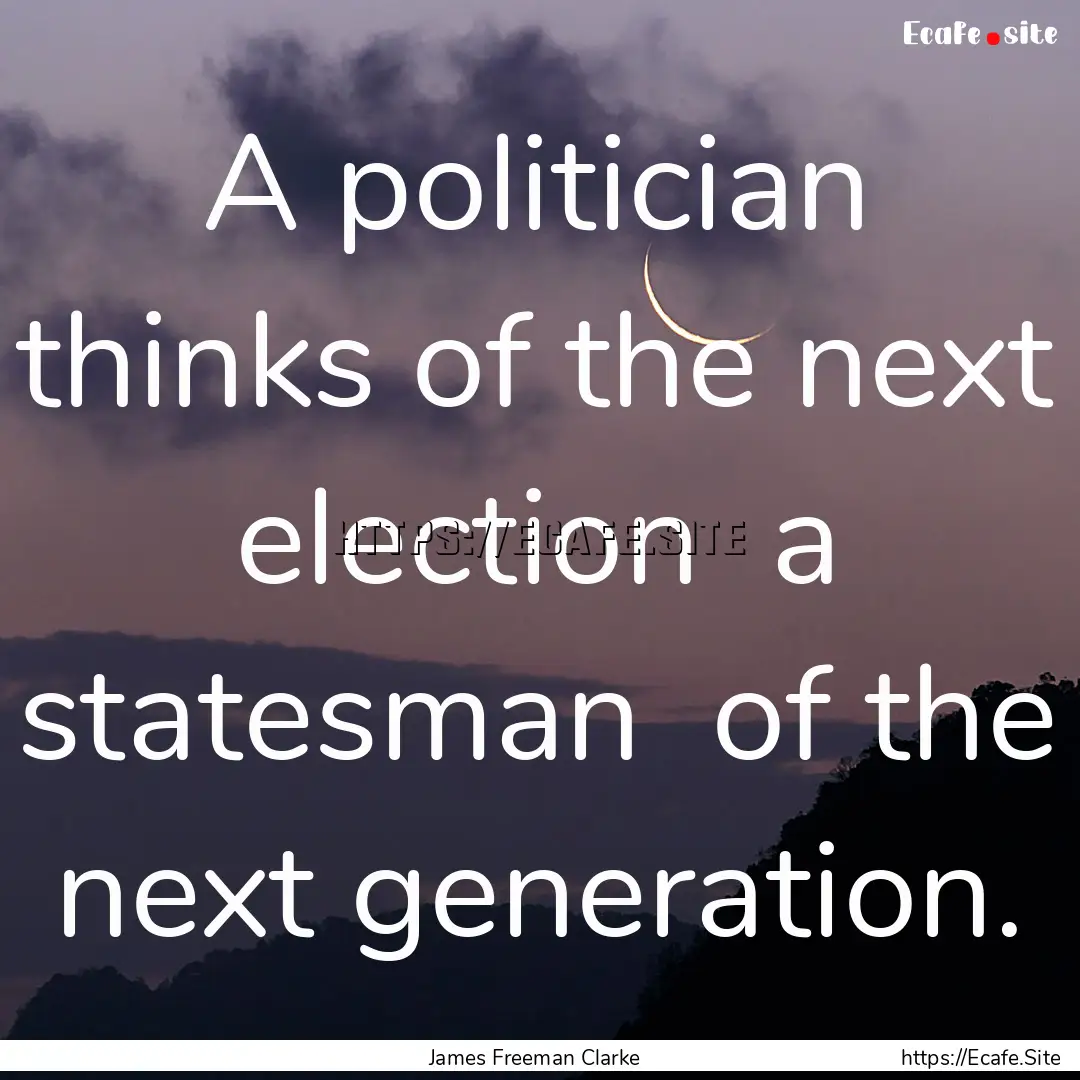 A politician thinks of the next election.... : Quote by James Freeman Clarke