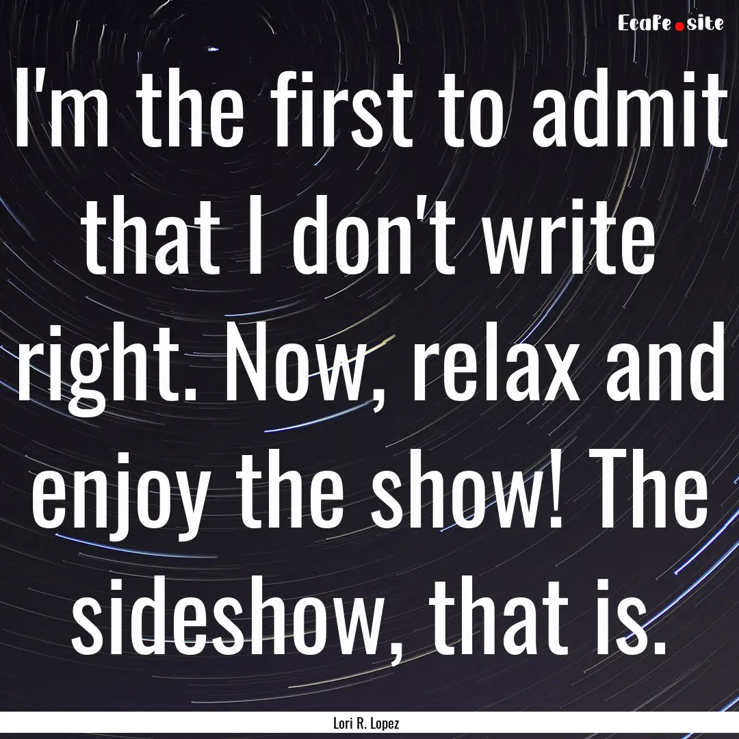 I'm the first to admit that I don't write.... : Quote by Lori R. Lopez