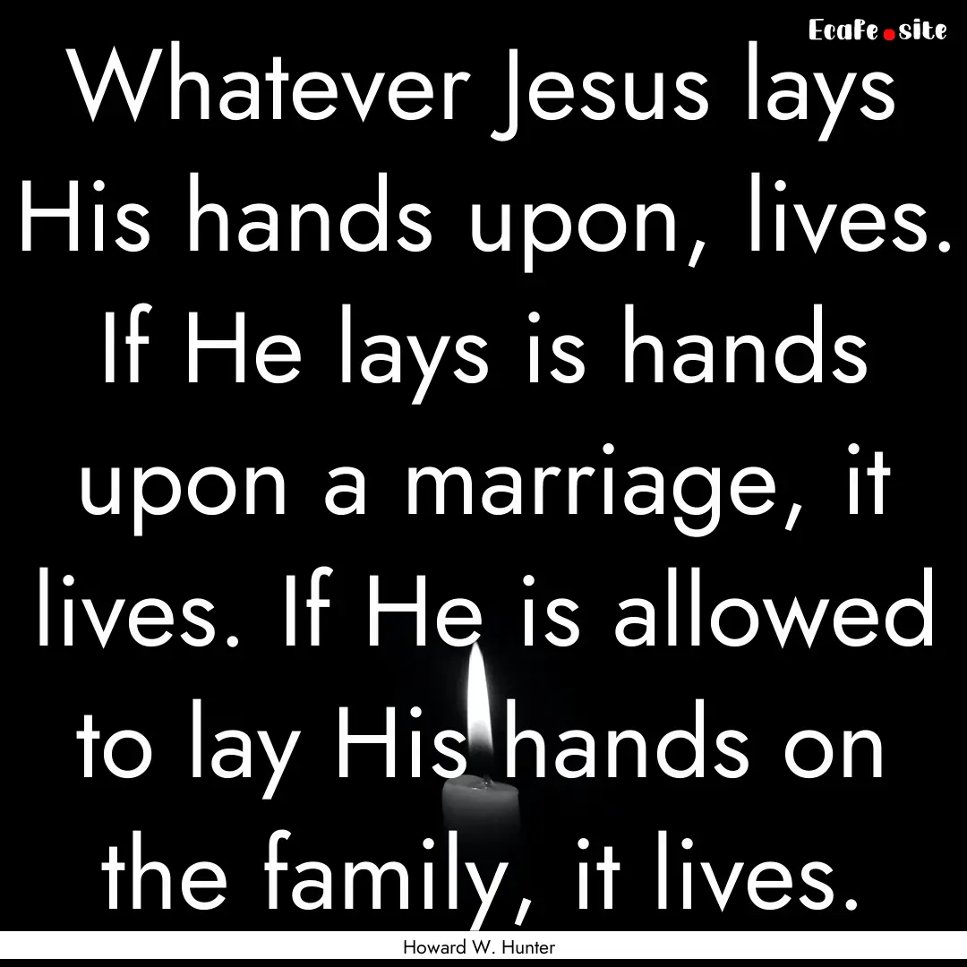 Whatever Jesus lays His hands upon, lives..... : Quote by Howard W. Hunter