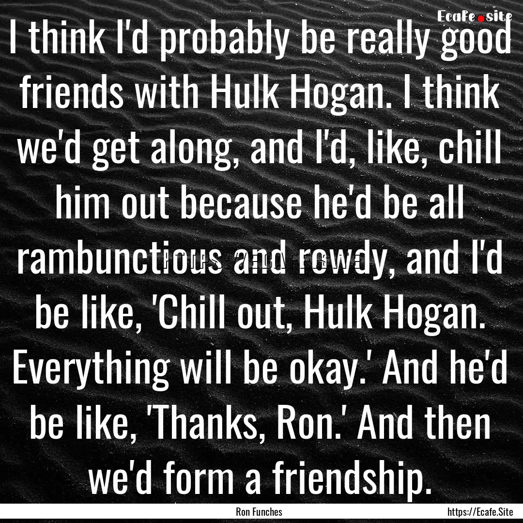 I think I'd probably be really good friends.... : Quote by Ron Funches