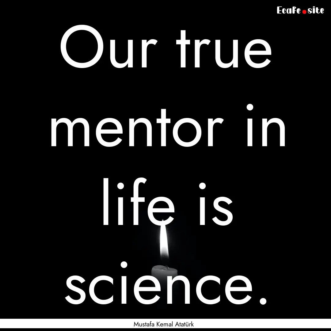 Our true mentor in life is science. : Quote by Mustafa Kemal Atatürk