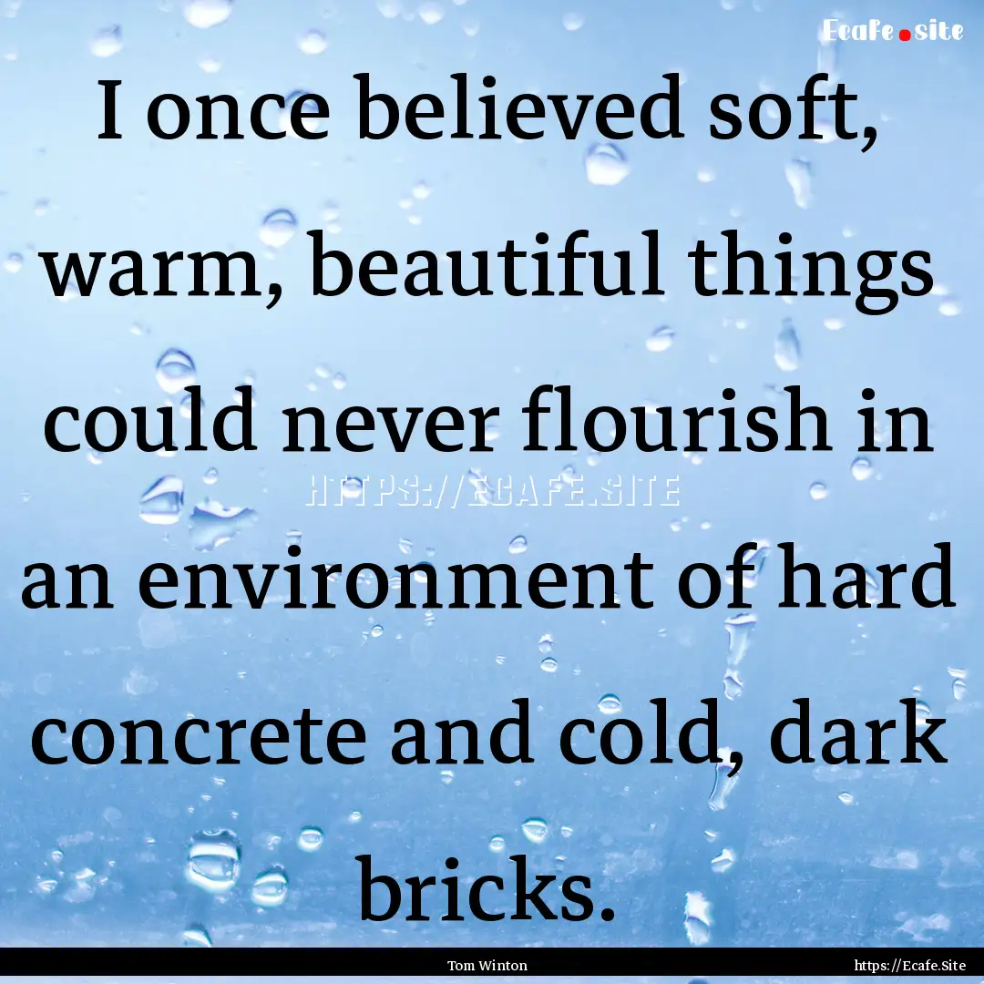 I once believed soft, warm, beautiful things.... : Quote by Tom Winton