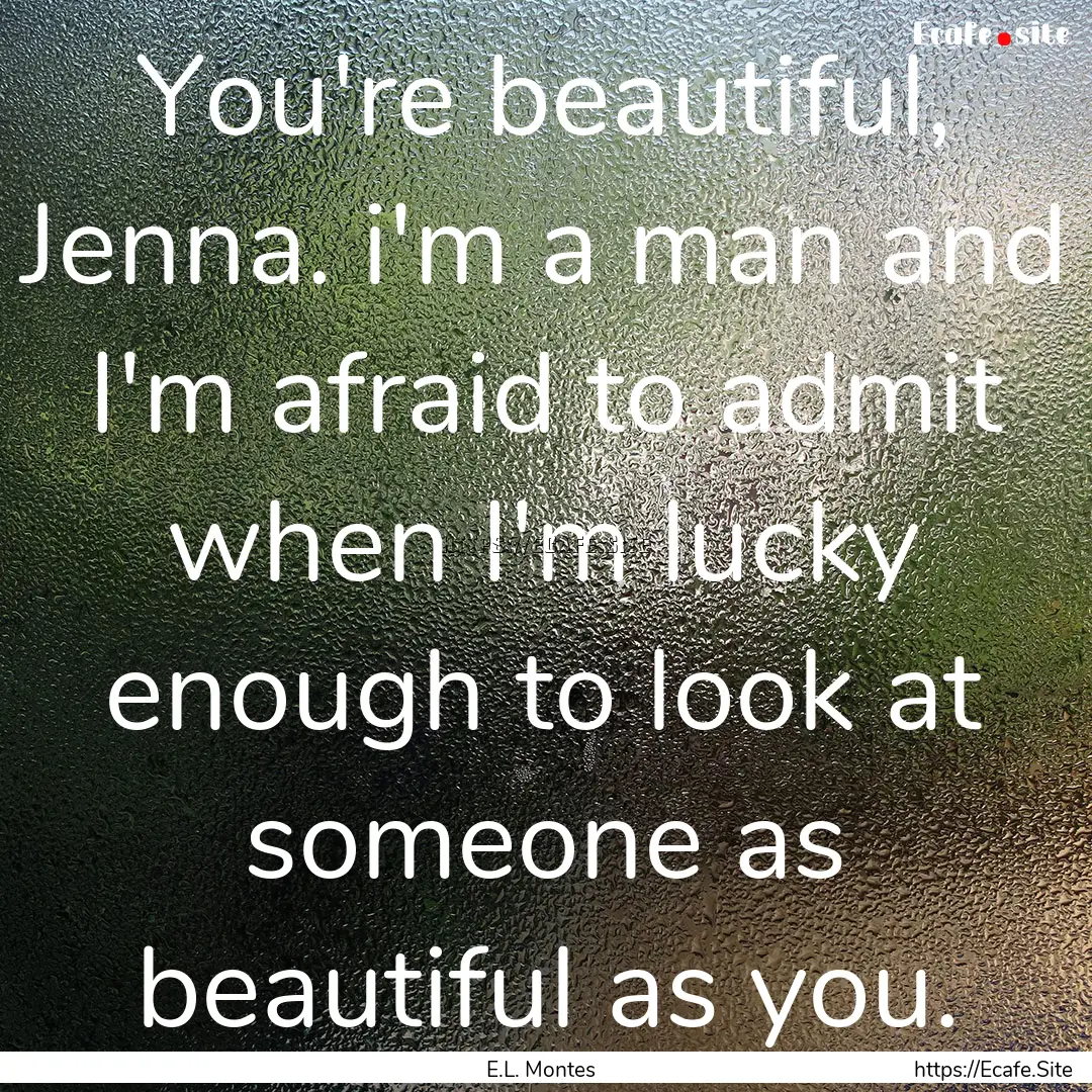 You're beautiful, Jenna. i'm a man and I'm.... : Quote by E.L. Montes