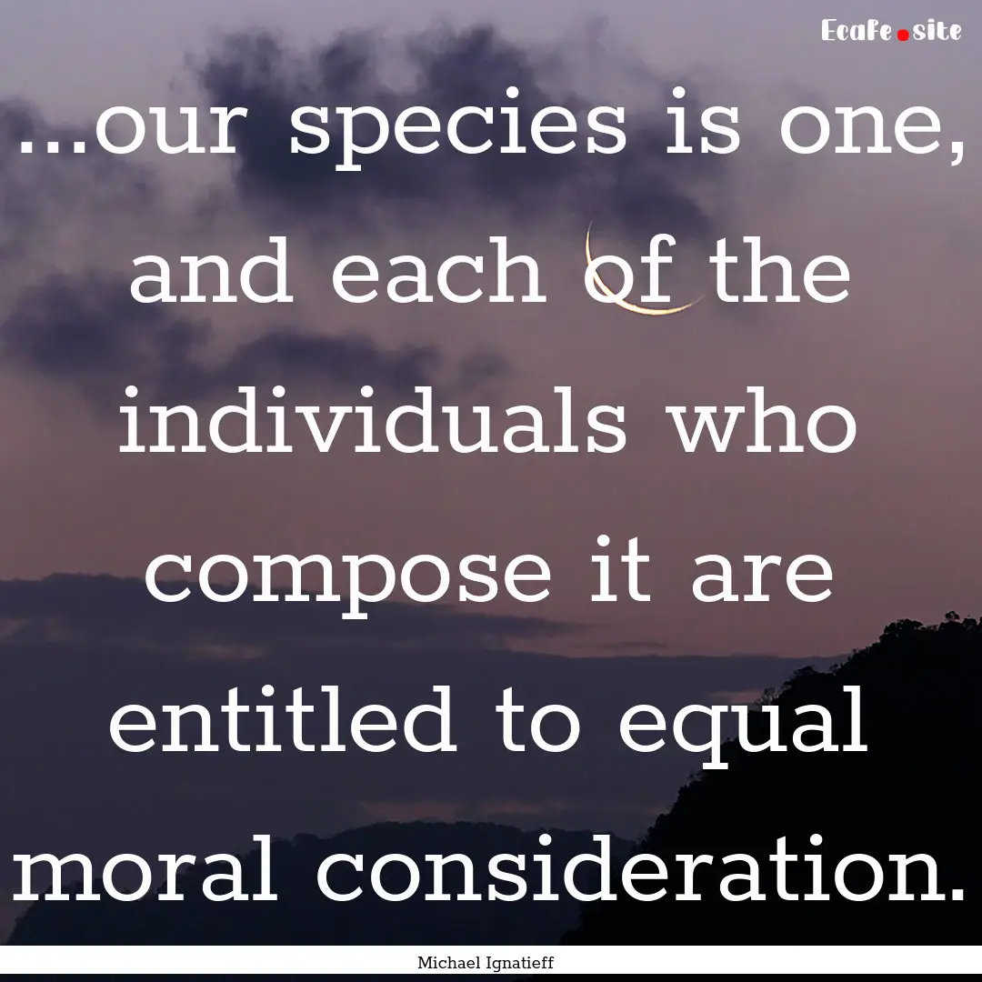 ...our species is one, and each of the individuals.... : Quote by Michael Ignatieff