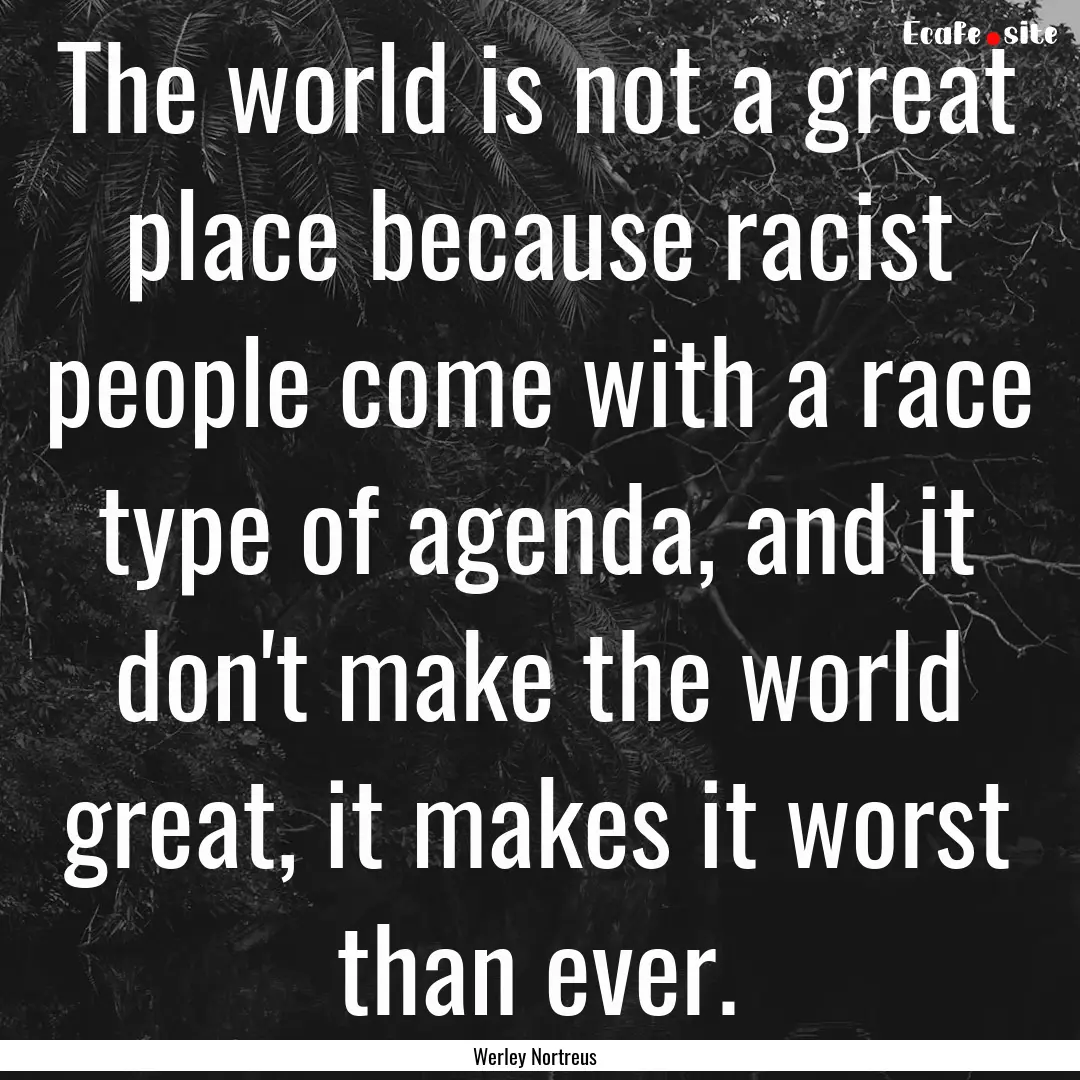 The world is not a great place because racist.... : Quote by Werley Nortreus