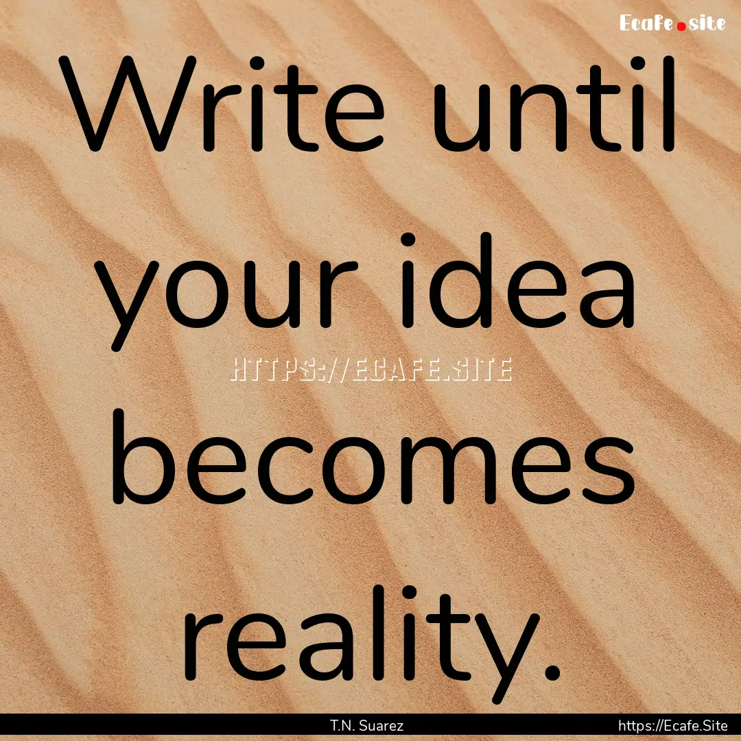 Write until your idea becomes reality. : Quote by T.N. Suarez