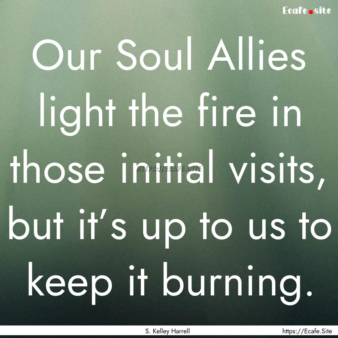 Our Soul Allies light the fire in those initial.... : Quote by S. Kelley Harrell