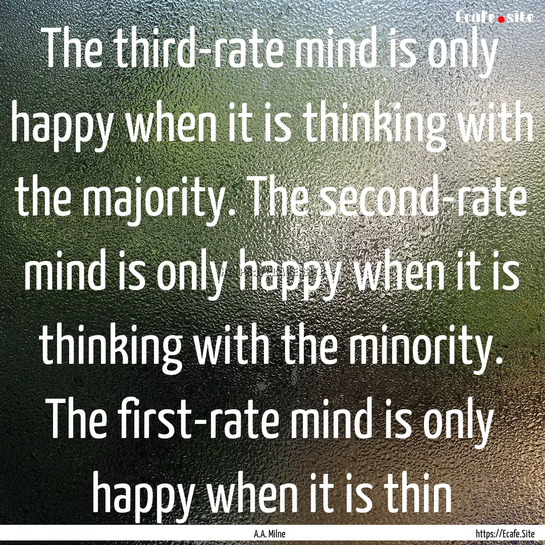 The third-rate mind is only happy when it.... : Quote by A.A. Milne