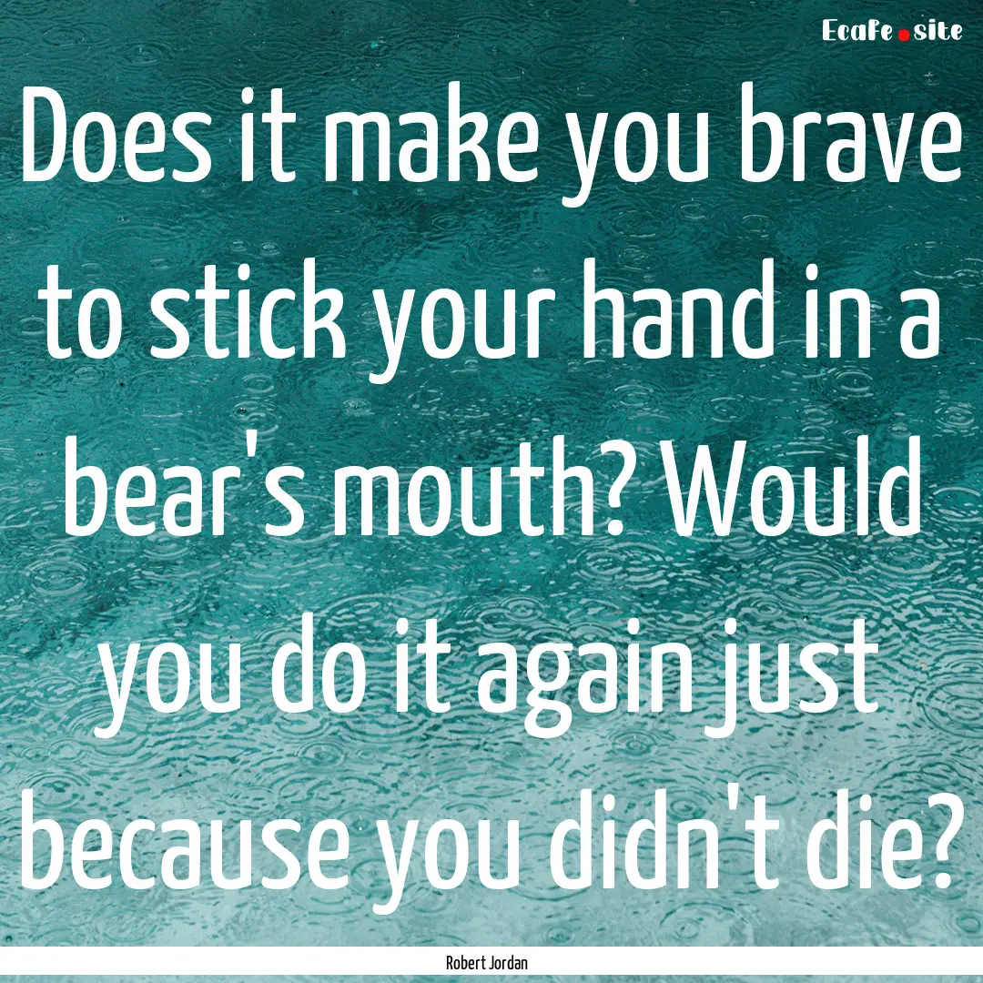 Does it make you brave to stick your hand.... : Quote by Robert Jordan