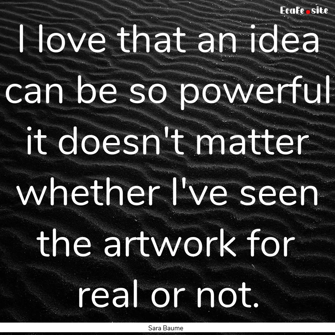 I love that an idea can be so powerful it.... : Quote by Sara Baume