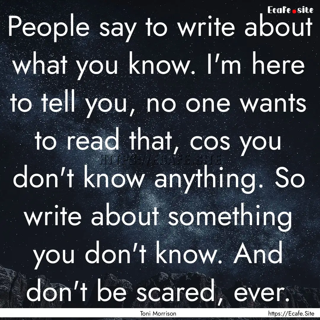 People say to write about what you know..... : Quote by Toni Morrison