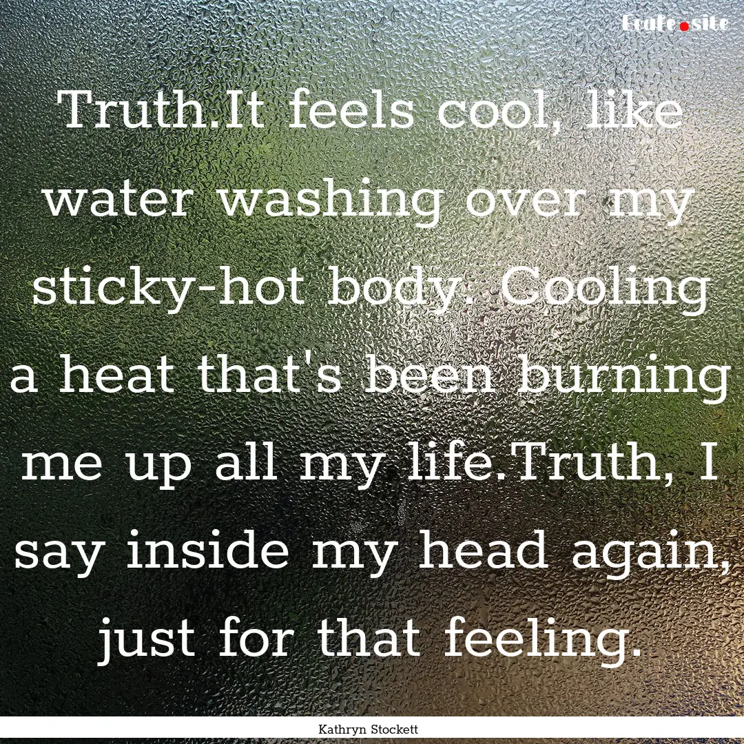 Truth.It feels cool, like water washing over.... : Quote by Kathryn Stockett