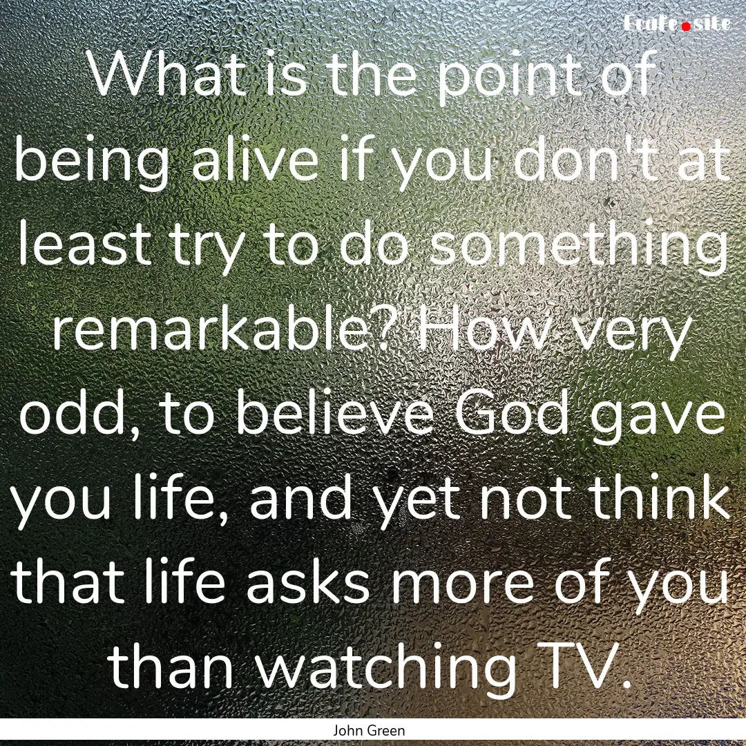 What is the point of being alive if you don't.... : Quote by John Green