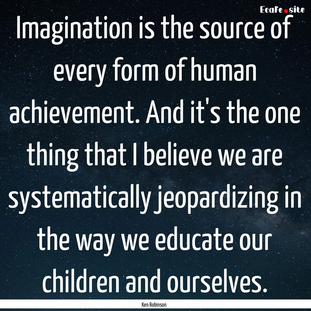 Imagination is the source of every form of.... : Quote by Ken Robinson