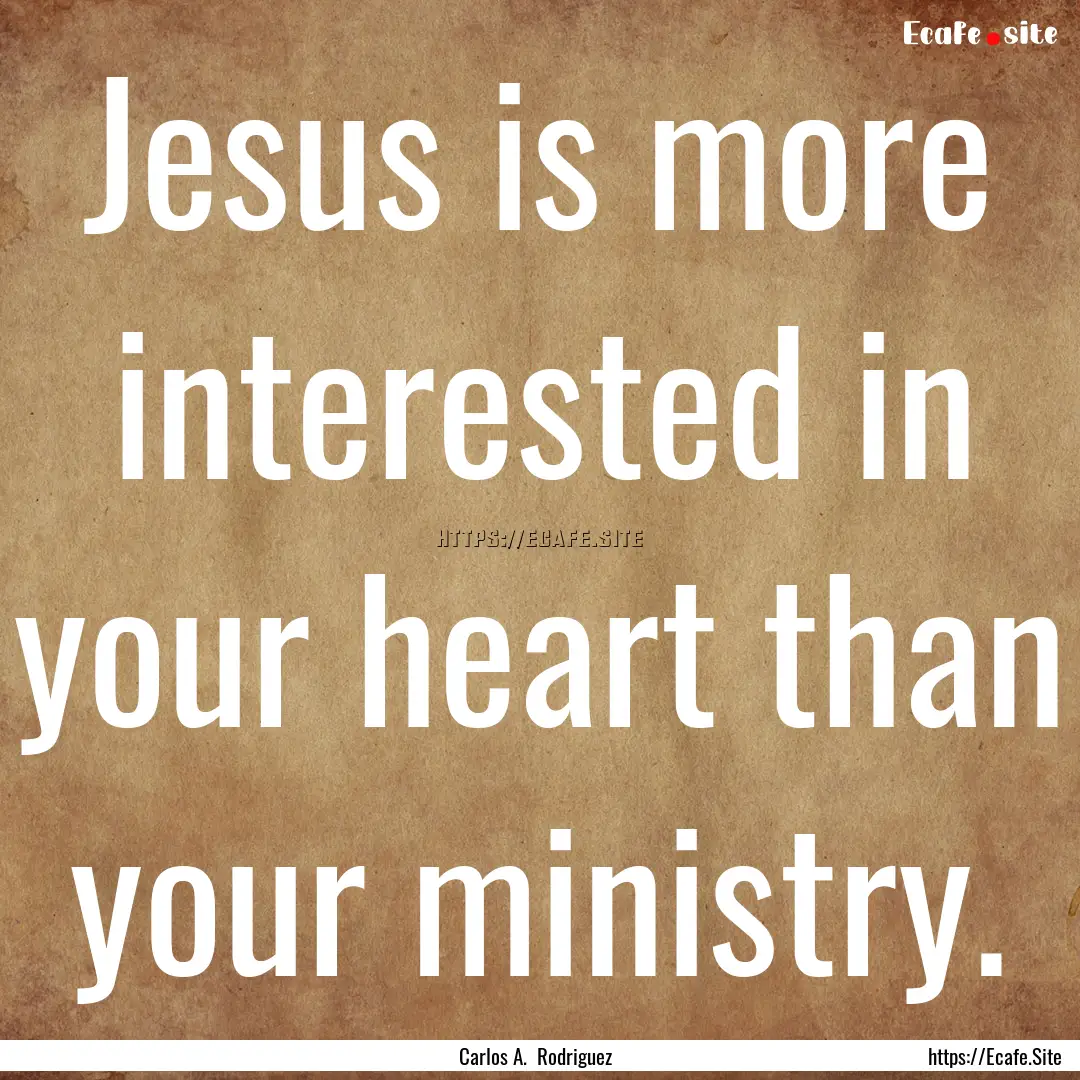 Jesus is more interested in your heart than.... : Quote by Carlos A. Rodriguez