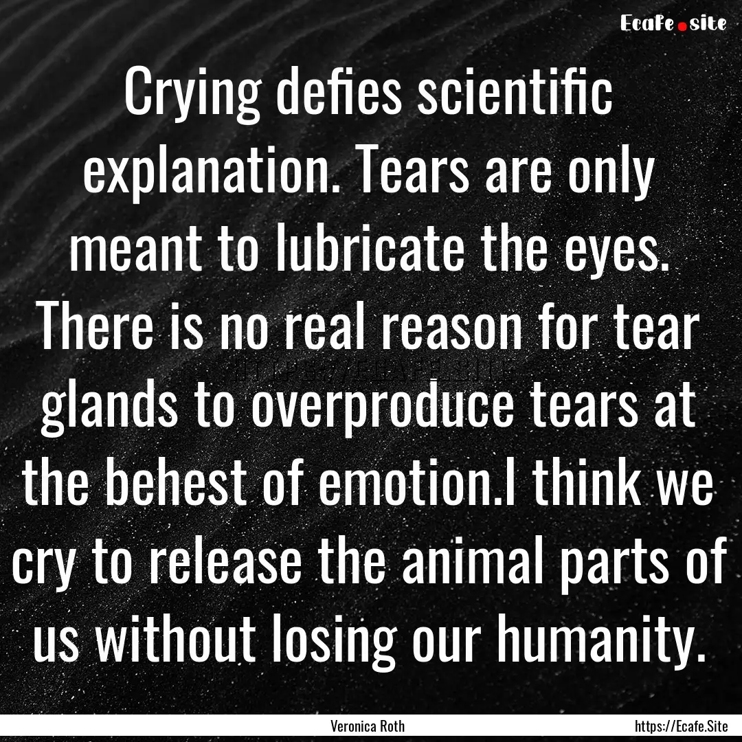 Crying defies scientific explanation. Tears.... : Quote by Veronica Roth