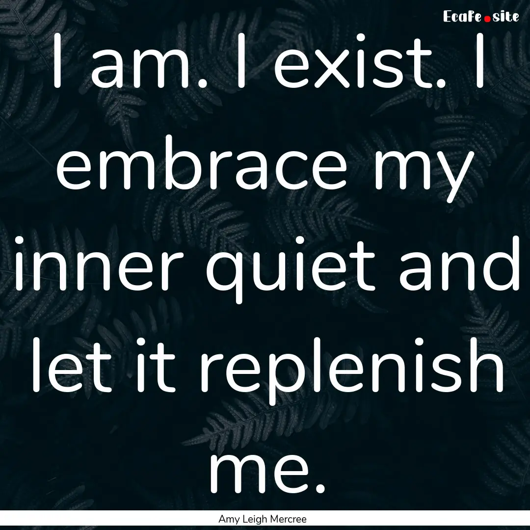 I am. I exist. I embrace my inner quiet and.... : Quote by Amy Leigh Mercree