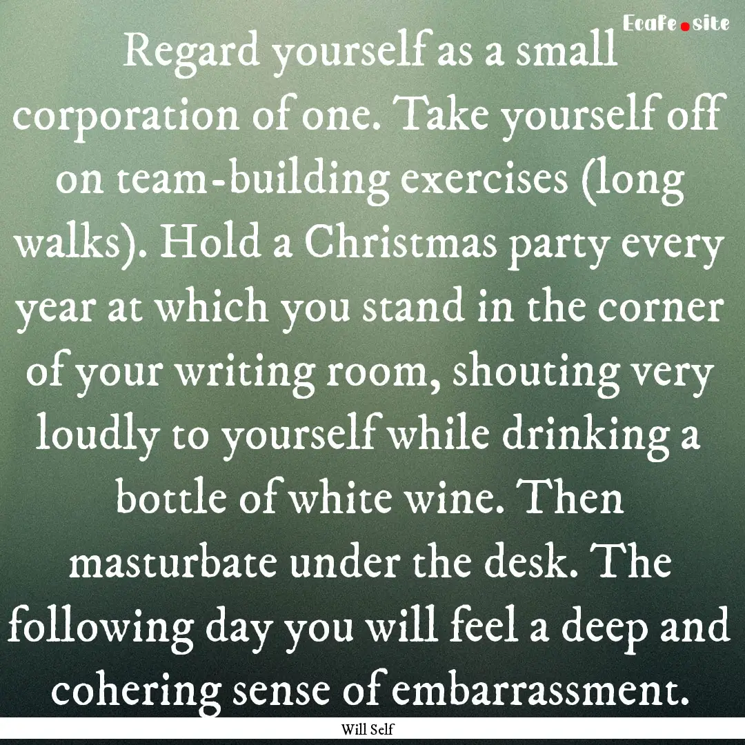 Regard yourself as a small corporation of.... : Quote by Will Self