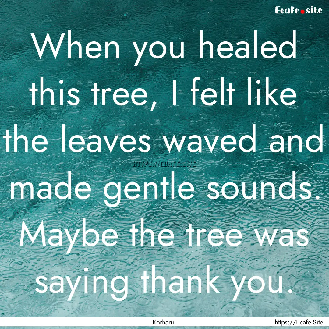 When you healed this tree, I felt like the.... : Quote by Korharu