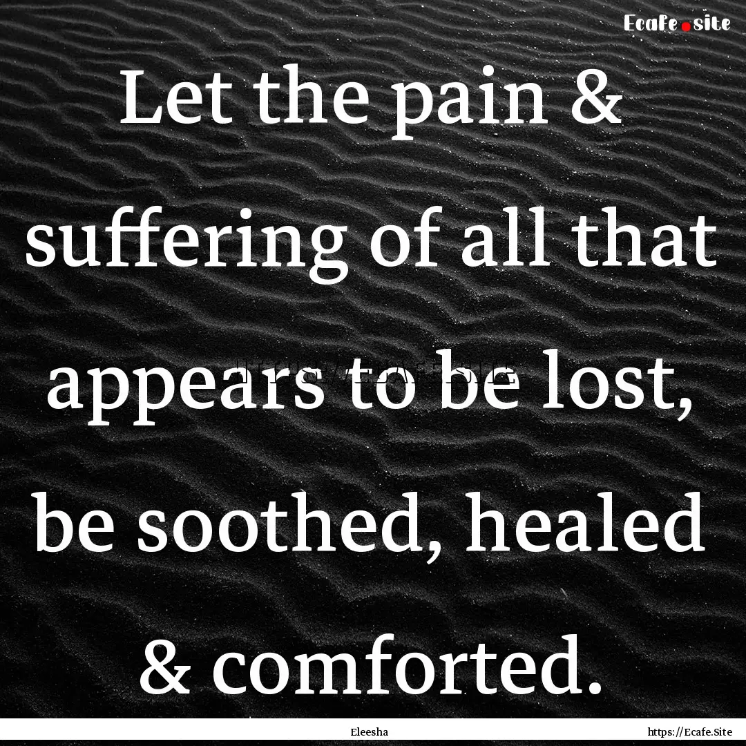 Let the pain & suffering of all that appears.... : Quote by Eleesha