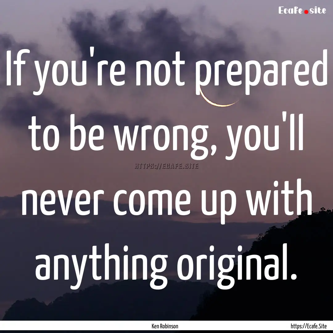 If you're not prepared to be wrong, you'll.... : Quote by Ken Robinson